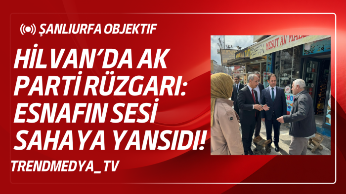 Hilvan’da Ak Parti Rüzgarı: Esnafın Sesi Sahaya Yansıdı!